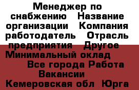 Менеджер по снабжению › Название организации ­ Компания-работодатель › Отрасль предприятия ­ Другое › Минимальный оклад ­ 33 000 - Все города Работа » Вакансии   . Кемеровская обл.,Юрга г.